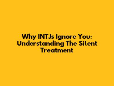 Why INTJs Ignore You: Understanding The Silent Treatment