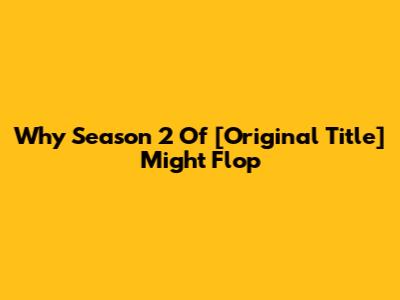 Why Season 2 Of [Original Title] Might Flop