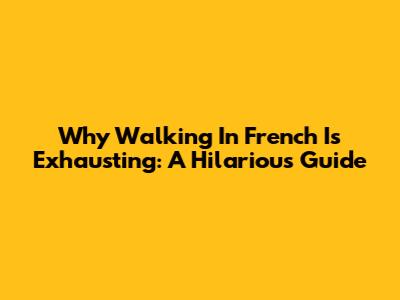 Why Walking In French Is Exhausting: A Hilarious Guide