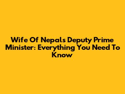 Wife Of Nepal's Deputy Prime Minister: Everything You Need To Know