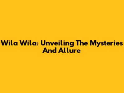 Wila Wila: Unveiling The Mysteries And Allure