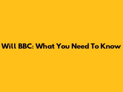 Will BBC: What You Need To Know