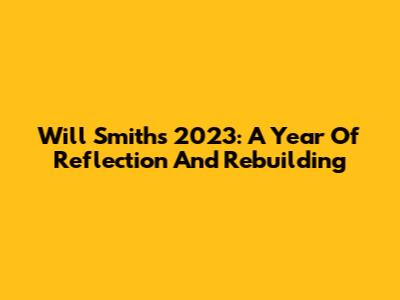 Will Smith's 2023: A Year Of Reflection And Rebuilding