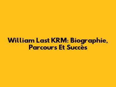 William Last KRM: Biographie, Parcours Et Succès