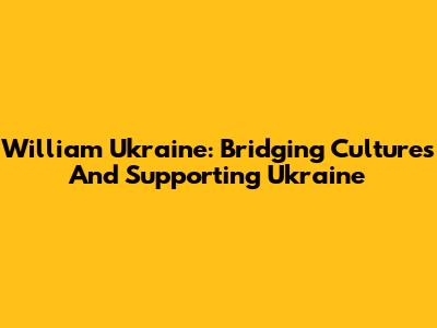 William Ukraine: Bridging Cultures And Supporting Ukraine