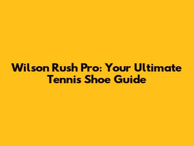 Wilson Rush Pro: Your Ultimate Tennis Shoe Guide