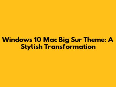 Windows 10 Mac Big Sur Theme: A Stylish Transformation