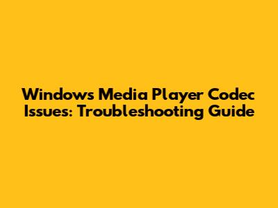 Windows Media Player Codec Issues: Troubleshooting Guide