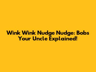 Wink Wink Nudge Nudge: Bob's Your Uncle Explained!