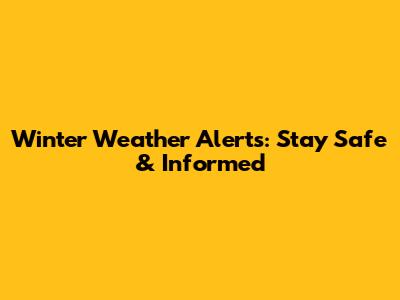 Winter Weather Alerts: Stay Safe & Informed