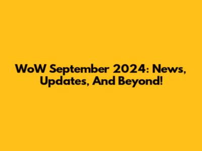 WoW September 2024: News, Updates, And Beyond!