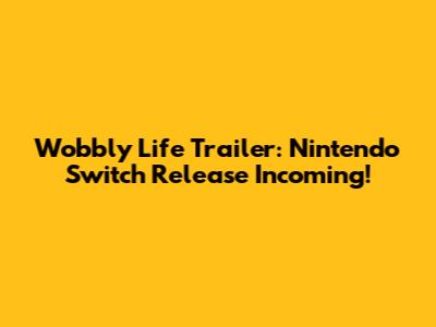 Wobbly Life Trailer: Nintendo Switch Release Incoming!