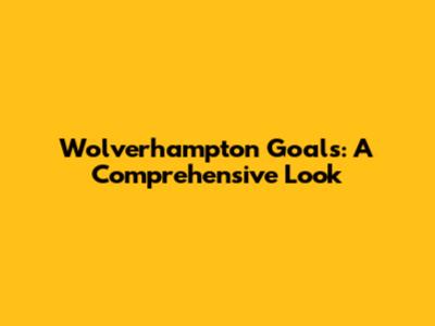 Wolverhampton Goals: A Comprehensive Look