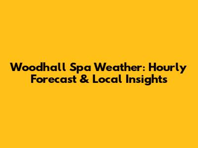 Woodhall Spa Weather: Hourly Forecast & Local Insights