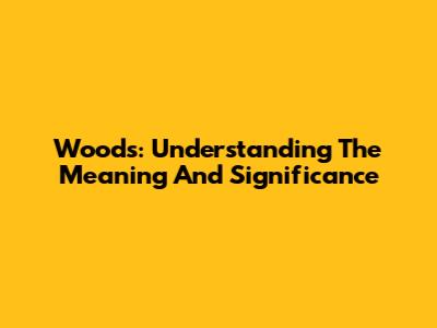 Woods: Understanding The Meaning And Significance