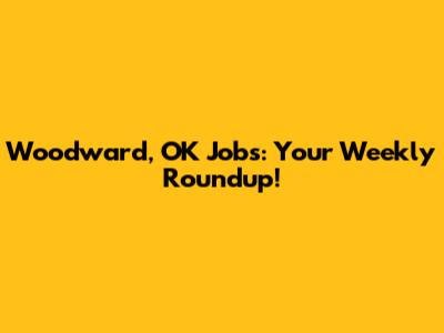 Woodward, OK Jobs: Your Weekly Roundup!
