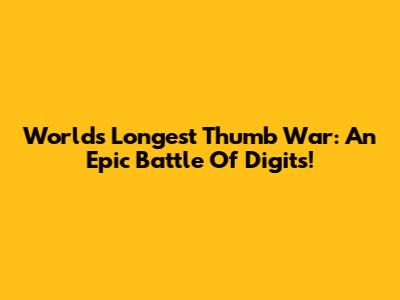 World's Longest Thumb War: An Epic Battle Of Digits!