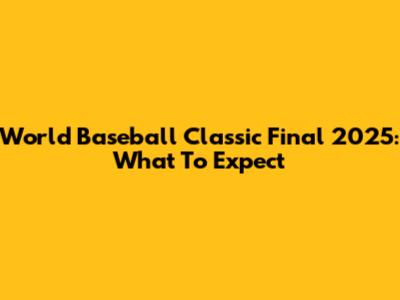 World Baseball Classic Final 2025: What To Expect