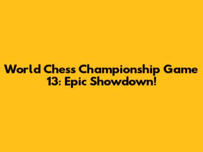World Chess Championship Game 13: Epic Showdown!