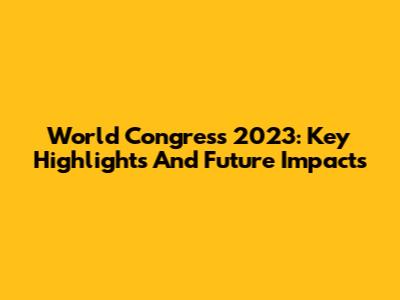 World Congress 2023: Key Highlights And Future Impacts