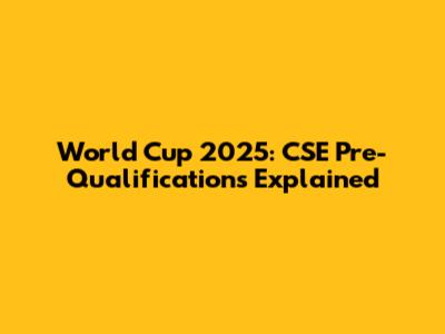World Cup 2025: CSE Pre-Qualifications Explained