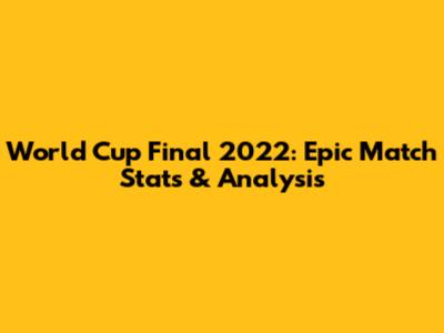 World Cup Final 2022: Epic Match Stats & Analysis
