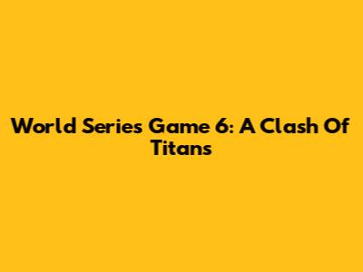 World Series Game 6: A Clash Of Titans