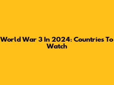World War 3 In 2024: Countries To Watch