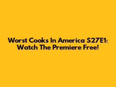 Worst Cooks In America S27E1: Watch The Premiere Free!