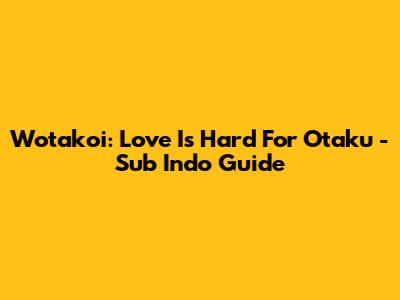 Wotakoi: Love Is Hard For Otaku - Sub Indo Guide