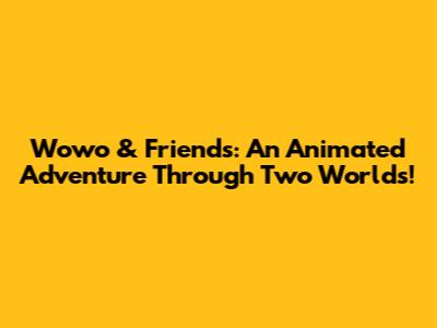 Wowo & Friends: An Animated Adventure Through Two Worlds!