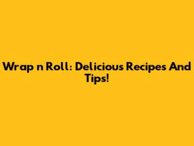 Wrap 'n' Roll: Delicious Recipes And Tips!