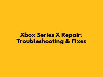 Xbox Series X Repair: Troubleshooting & Fixes