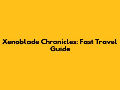 Xenoblade Chronicles: Fast Travel Guide