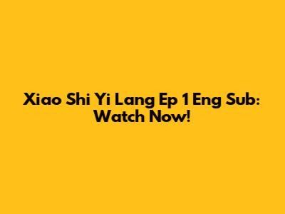 Xiao Shi Yi Lang Ep 1 Eng Sub: Watch Now!