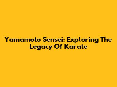Yamamoto Sensei: Exploring The Legacy Of Karate
