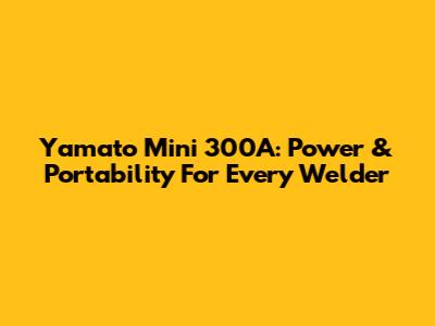 Yamato Mini 300A: Power & Portability For Every Welder