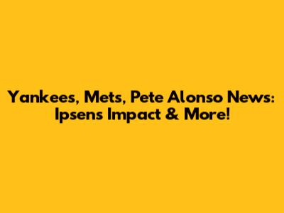 Yankees, Mets, Pete Alonso News: Ipsen's Impact & More!