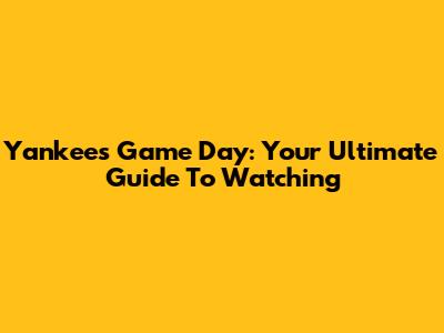 Yankees Game Day: Your Ultimate Guide To Watching