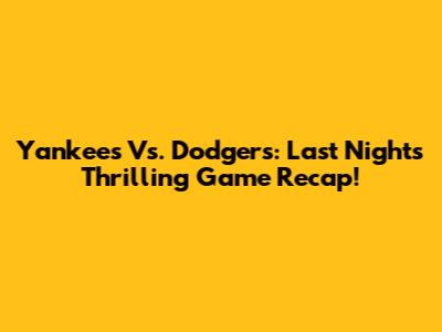 Yankees Vs. Dodgers: Last Night's Thrilling Game Recap!