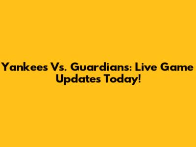 Yankees Vs. Guardians: Live Game Updates Today!