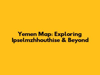 Yemen Map: Exploring Ipselmzhhouthise & Beyond