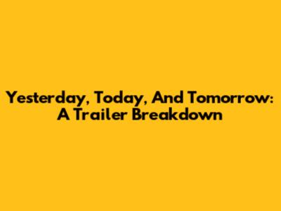 Yesterday, Today, And Tomorrow: A Trailer Breakdown