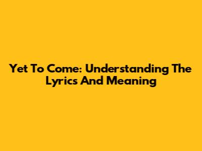 Yet To Come: Understanding The Lyrics And Meaning