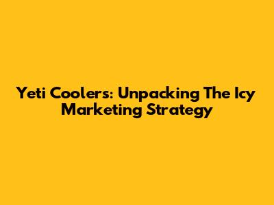 Yeti Coolers: Unpacking The Icy Marketing Strategy