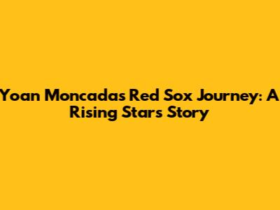 Yoan Moncada's Red Sox Journey: A Rising Star's Story