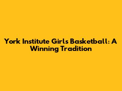 York Institute Girls Basketball: A Winning Tradition