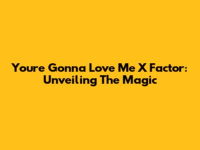 You're Gonna Love Me X Factor: Unveiling The Magic