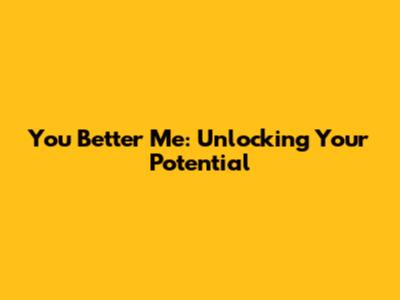 You Better Me: Unlocking Your Potential