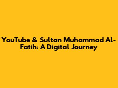 YouTube & Sultan Muhammad Al-Fatih: A Digital Journey